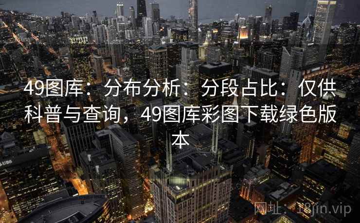 49图库：分布分析：分段占比：仅供科普与查询，49图库彩图下载绿色版本