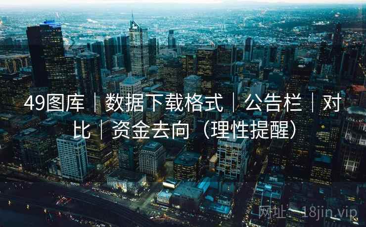 49图库｜数据下载格式｜公告栏｜对比｜资金去向（理性提醒）