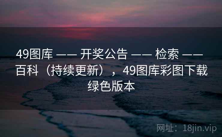 49图库 —— 开奖公告 —— 检索 —— 百科（持续更新），49图库彩图下载绿色版本