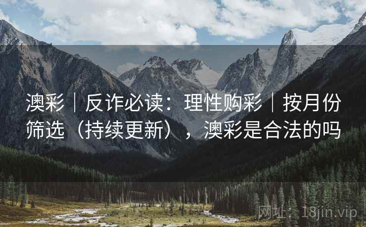 澳彩｜反诈必读：理性购彩｜按月份筛选（持续更新），澳彩是合法的吗