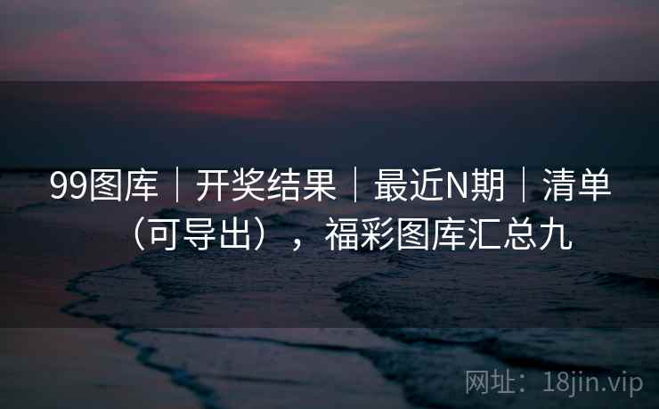 99图库｜开奖结果｜最近N期｜清单（可导出），福彩图库汇总九