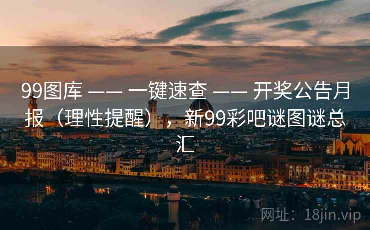 99图库 —— 一键速查 —— 开奖公告月报（理性提醒），新99彩吧谜图谜总汇