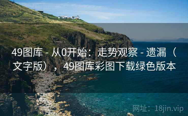 49图库 - 从0开始：走势观察 - 遗漏（文字版），49图库彩图下载绿色版本