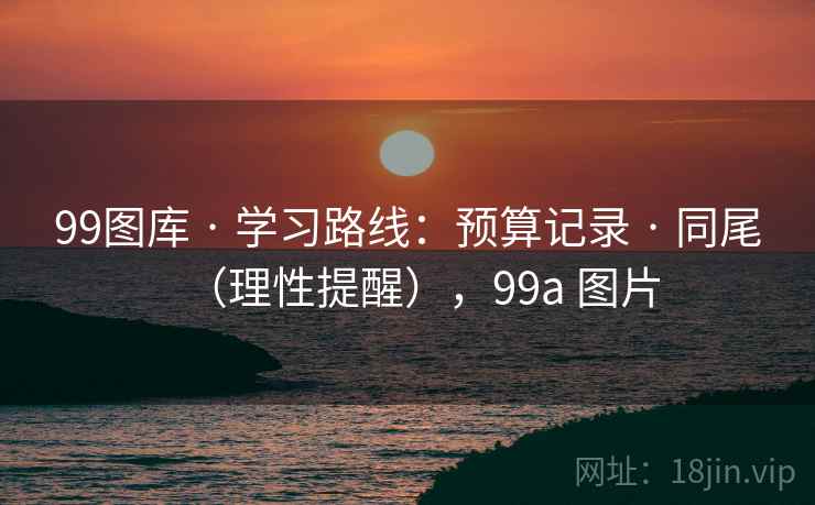 99图库 · 学习路线：预算记录 · 同尾（理性提醒），99a 图片