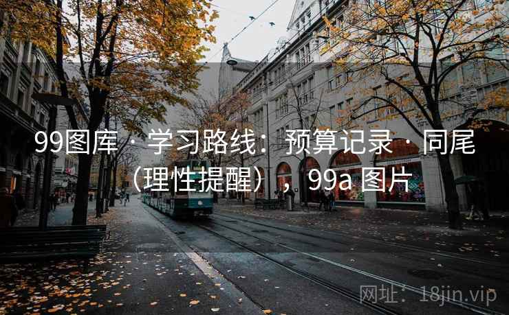 99图库 · 学习路线：预算记录 · 同尾（理性提醒），99a 图片
