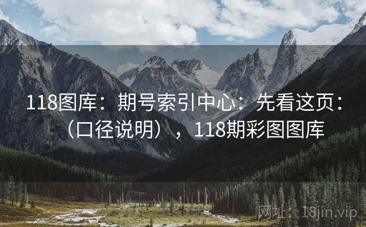 118图库：期号索引中心：先看这页：（口径说明），118期彩图图库