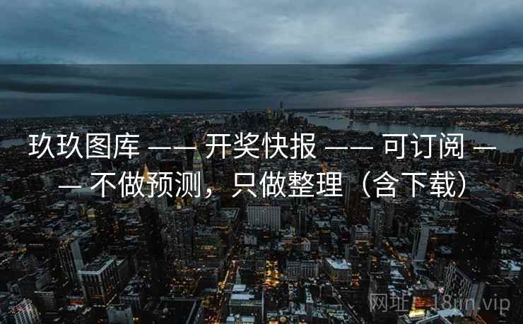 玖玖图库 —— 开奖快报 —— 可订阅 —— 不做预测，只做整理（含下载）