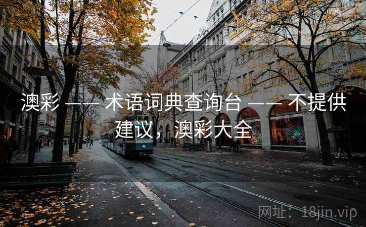 澳彩 —— 术语词典查询台 —— 不提供建议，澳彩大全