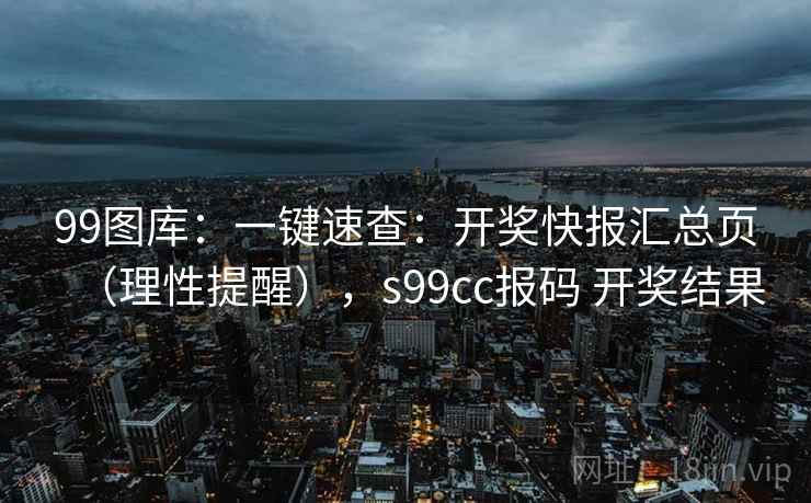 99图库：一键速查：开奖快报汇总页（理性提醒），s99cc报码 开奖结果