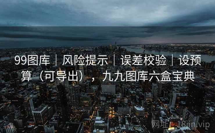 99图库｜风险提示｜误差校验｜设预算（可导出），九九图库六盒宝典