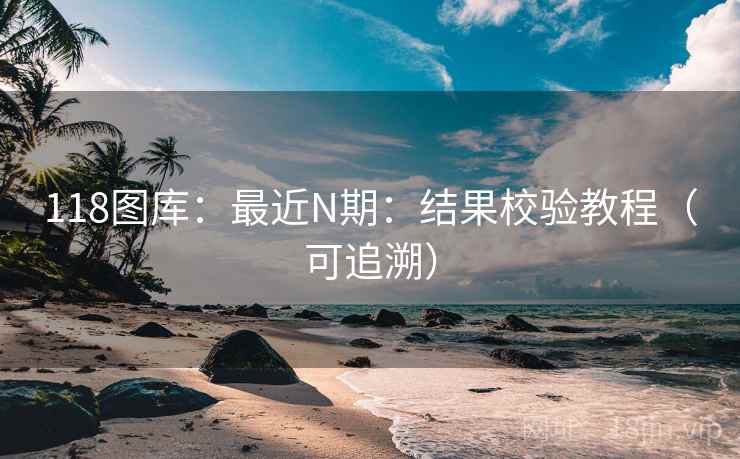 118图库：最近N期：结果校验教程（可追溯）