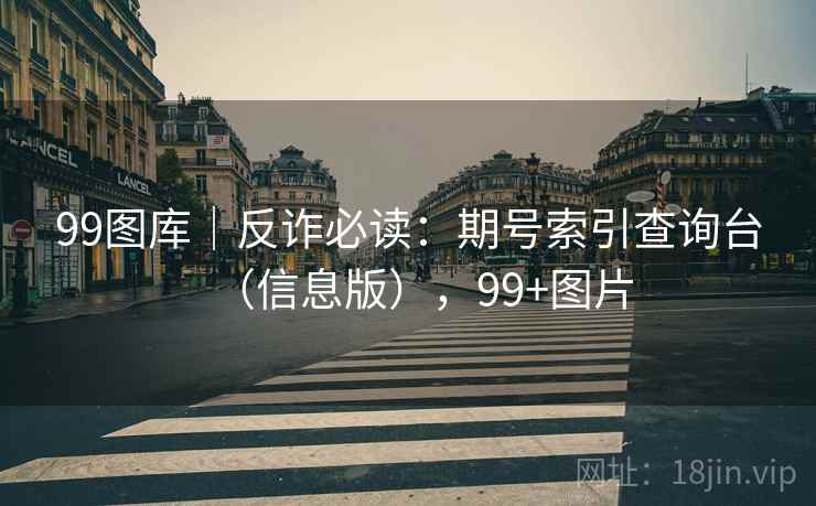 99图库｜反诈必读：期号索引查询台（信息版），99+图片