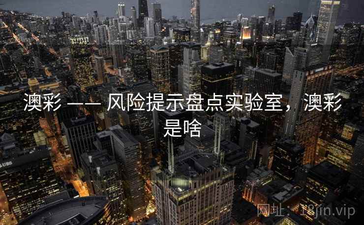 澳彩 —— 风险提示盘点实验室，澳彩是啥