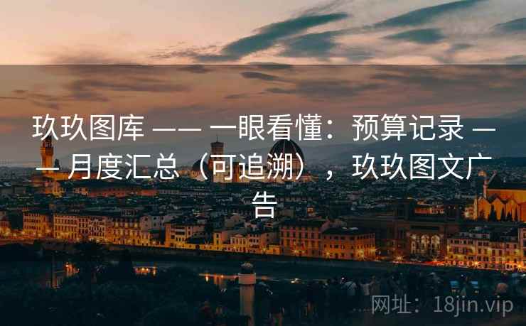 玖玖图库 —— 一眼看懂：预算记录 —— 月度汇总（可追溯），玖玖图文广告