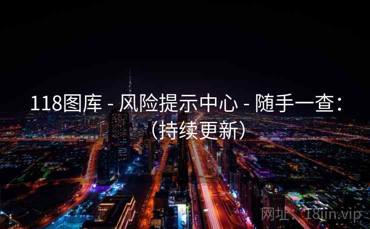 118图库 - 风险提示中心 - 随手一查：（持续更新）