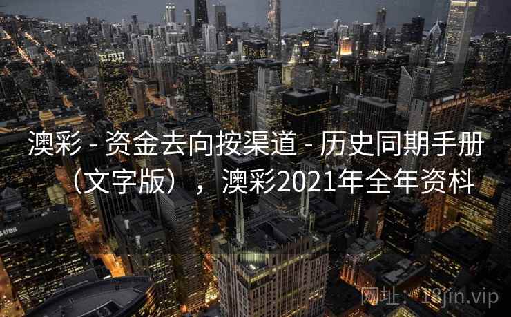 澳彩 - 资金去向按渠道 - 历史同期手册(文字版),澳彩2021年全年资枓 澳彩 - 资金去向按渠道 - 历史同期手册(文字版),澳彩2021年全年资枓