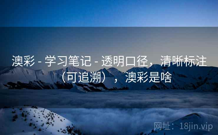 澳彩 - 学习笔记 - 透明口径,清晰标注(可追溯),澳彩是啥 澳彩 - 学习笔记 - 透明口径,清晰标注(可追溯),澳彩是啥