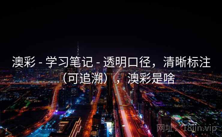 澳彩 - 学习笔记 - 透明口径,清晰标注(可追溯),澳彩是啥 澳彩 - 学习笔记 - 透明口径,清晰标注(可追溯),澳彩是啥